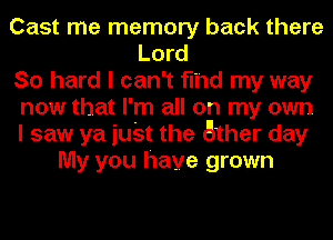 Cast me memory back there
Lord
So hard I can't find my way
now that I'm all on my own
I saw ya iuSt the ather day
My you have grown
