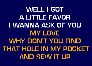 WELL I GOT
A LITTLE FAVOR
I WANNA ASK OF YOU
MY LOVE
WHY DON'T YOU FIND
THAT HOLE IN MY POCKET
AND SEW IT UP