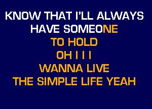 KNOW THAT I'LL ALWAYS
HAVE SOMEONE
TO HOLD
OH I I I
WANNA LIVE
THE SIMPLE LIFE YEAH