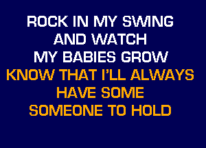 ROCK IN MY SINlNG
AND WATCH
MY BABIES GROW
KNOW THAT I'LL ALWAYS
HAVE SOME
SOMEONE TO HOLD