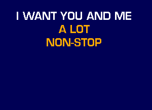I WANT YOU AND ME
A LOT
NON-STOP