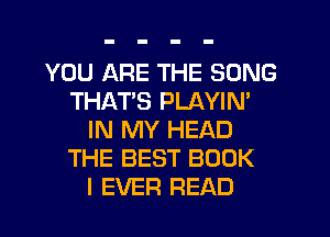 YOU ARE THE SONG
THATS PLAYIN'
IN MY HEAD
THE BEST BOOK
I EVER READ