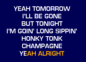 YEAH TOMORROW
I'LL BE GONE
BUT TONIGHT
I'M GOIN' LONG SIPPIN'
HONKY TONK
CHAMPAGNE
YEAH ALRIGHT