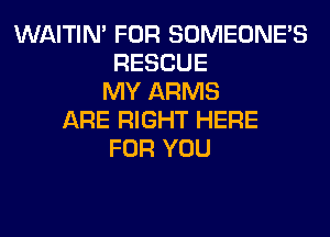 WAITIN' FOR SOMEONE'S
RESCUE
MY ARMS
ARE RIGHT HERE
FOR YOU