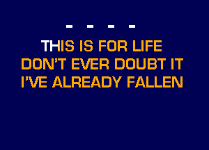 THIS IS FOR LIFE
DON'T EVER DOUBT IT
I'VE ALREADY FALLEN