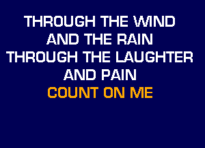 THROUGH THE WIND
AND THE RAIN
THROUGH THE LAUGHTER
AND PAIN
COUNT ON ME