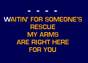 WAITIN' FOR SOMEONE'S
RESCUE
MY ARMS
ARE RIGHT HERE
FOR YOU