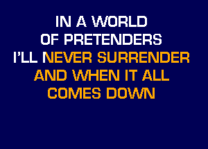 IN A WORLD
OF PRETENDERS
I'LL NEVER SURRENDER
AND WHEN IT ALL
COMES DOWN