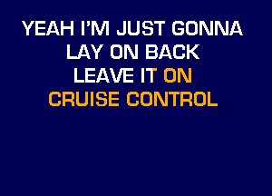 YEAH I'M JUST GONNA
LAY ON BACK
LEAVE IT ON

CRUISE CONTROL