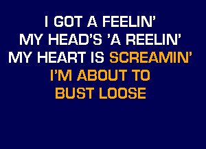 I GOT A FEELIM
MY HEAD'S 'A REELIM
MY HEART IS SCREAMIN'
I'M ABOUT T0
BUST LOOSE