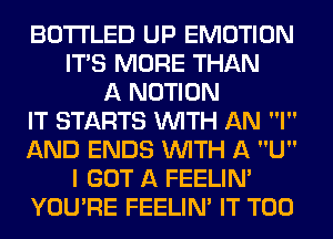 BOTI'LED UP EMOTION
ITAS MORE THAN
A NOTION
IT STARTS WITH AN I
AND ENDS WITH A U
I GOT A FEELINA
YOU'RE FEELINA IT T00
