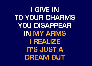 I GIVE IN
TO YOUR CHARMS
YOU DISAPPEAR

IN MY ARMS
I REALIZE
ITS JUST A
DREAM BUT