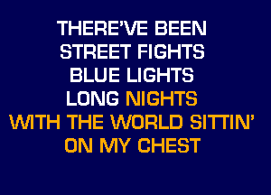 THERE'VE BEEN
STREET FIGHTS
BLUE LIGHTS
LONG NIGHTS
WITH THE WORLD SITI'IN'
ON MY CHEST