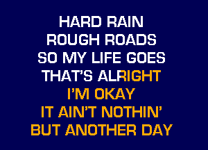 HARD RAIN
ROUGH ROADS
30 MY LIFE GOES
THATS ALRIGHT
I'M OKAY
IT AIN'T NOTHIN'
BUT ANOTHER DAY