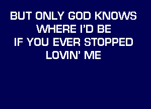 BUT ONLY GOD KNOWS
WHERE I'D BE
IF YOU EVER STOPPED
LOVIN' ME