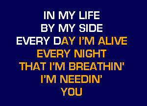 IN MY LIFE
BY MY SIDE
EVERY DAY I'M ALIVE
EVERY NIGHT
THAT I'M BREATHIN'
I'M NEEDIN'
YOU