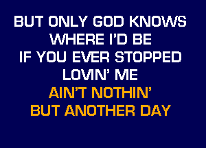 BUT ONLY GOD KNOWS
WHERE I'D BE
IF YOU EVER STOPPED
LOVIN' ME
AIN'T NOTHIN'
BUT ANOTHER DAY
