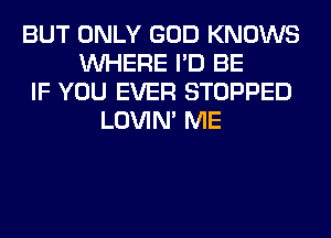 BUT ONLY GOD KNOWS
WHERE I'D BE
IF YOU EVER STOPPED
LOVIN' ME