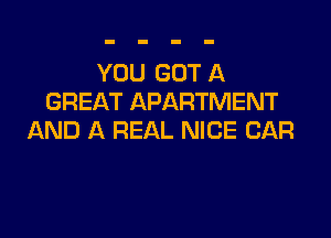 YOU GOT A
GREAT APARTMENT

AND A REAL NICE CAR