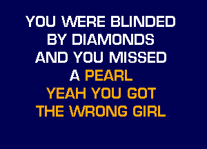 YOU WERE BLINDED
BY DIAMONDS
AND YOU MISSED
A PEARL
YEAH YOU GOT
THE WRONG GIRL