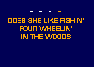 DOES SHE LIKE FISHIN'
FOUR-VVHEELIN'
IN THE WOODS