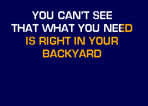 YOU CAN'T SEE
THAT WHAT YOU NEED
IS RIGHT IN YOUR

BACKYARD