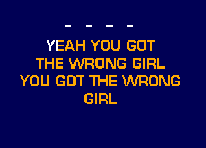 YEAH YOU GOT
THE WRONG GIRL

YOU GOT THE UVRONG
GIRL