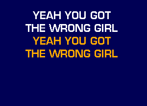 YEAH YOU GOT
THE WRONG GIRL
YEAH YOU GOT

THE WRONG GIRL