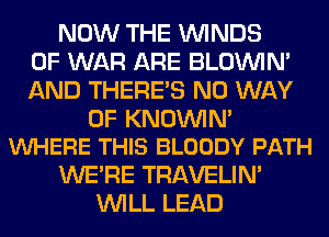 NOW THE WINDS
OF WAR ARE BLOUVIN'
AND THERE'S NO WAY

OF KNOININ'
VUHERE THIS BLOODY PATH

WERE TRAVELIM
WILL LEAD
