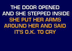 THE DOOR OPENED
AND SHE STEPPED INSIDE
SHE PUT HER ARMS
AROUND HER AND SAID
ITS 0.K. T0 CRY