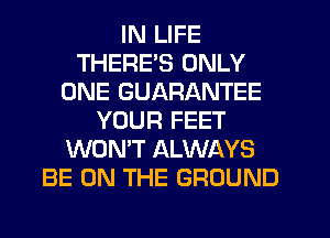 IN LIFE
THERE'S ONLY
ONE GUARANTEE
YOUR FEET
WON'T ALWAYS
BE ON THE GROUND