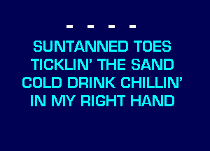 SUNTANNED TOES
TICKLIM THE SAND
COLD DRINK CHILLIN'
IN MY RIGHT HAND