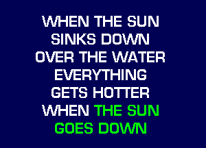 WHEN THE SUN
SINKS DOWN
OVER THE WATER
EVERYTHING
GETS HO'I'I'ER
XNHEN THE SUN
GOES DOWN