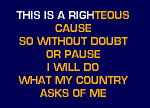 THIS IS A RIGHTEOUS
CAUSE
SO 1'd'VlTHClUT DOUBT
0R PAUSE
I WILL DO
WHAT MY COUNTRY
ASKS OF ME