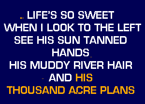 .. LIFE'S SO SWEET
WHEN I LOOK TO THE LEFT
SEE HIS SUN TANNED
HANDS.

HIS MUDDY RIVER HAIR
.. AND HIS
THOUSAND ABRE PLANS