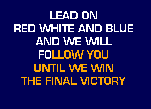 LEAD ON
RED WHITE AND BLUE
AND WE WILL
FOLLOW YOU
UNTIL WE WIN
THE FINAL VICTORY