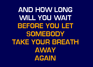 AND HOW LONG
WILL YOU WAIT
BEFORE YOU LET
SOMEBODY
TAKE YOUR BREATH
AWAY
AGAIN