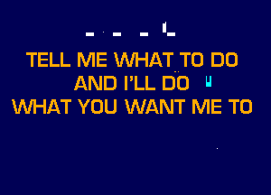 TELL ME WHATNTO DO
AND I'LL DO U

WHAT YOU WANT ME TO