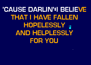 'CAUSE DARLIN'II BELIEVE
THAT I HAVE FALLEN
HOPELESSLY u
AND HELPLESSLY
FOR YOU