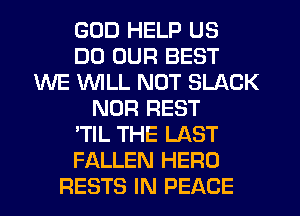 GOD HELP US
DD OUR BEST
WE WLL NOT SLACK
NOR REST
'TIL THE LAST
FALLEN HERO
RESTS IN PEACE