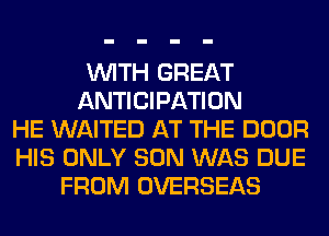 WITH GREAT
ANTICIPATION
HE WAITED AT THE DOOR
HIS ONLY SON WAS DUE
FROM OVERSEAS