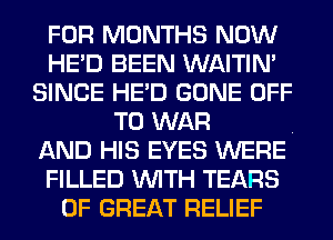 FOR MONTHS NOW
HE'D BEEN WAITIN'
SINCE HE'D GONE OFF

TO WAR .
AND HIS EYES WERE
FILLED WITH TEARS
OF GREAT RELIEF