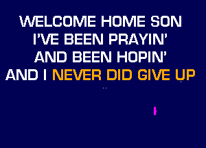 WELCOME HOME SON
I'VE BEEN PRAYIN'
AND BEEN HOPIN'

AND I NEVER DID GIVE UP