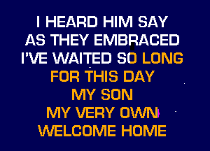 I HEARD HIM SAY
AS THEY EMBRACED
I'VE WAITED SO LONG

FOR THIS DAY
MY SON
MY VERY OWN
WELCOME HOME