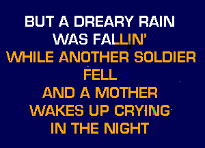 BUT A DREARY RAIN
WAS FALLIM
WHILE ANOTHER SOLDIER
FELL
AND A MOTHER
WAKES UP CRYING'

IN THE NIGHT