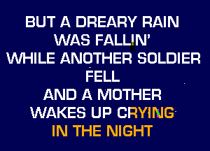 BUT A DREARY RAIN
WAS FALL'M
WHILE ANOTHER SOLDIER
FELL
AND A MOTHER
WAKES UP CRYING'

IN THE NIGHT