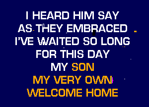 I HEARD HIM SAY
AS-THEY EMBRACED .
I'VE WAITED SO LONG

FOR THIS DAY
MY SON
MY VERY OWN
WELCOME HOME