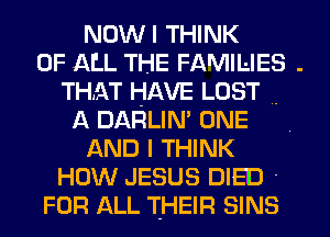 NDWI THINK
OF ALL THE FAMILIES .
THAT HAVE LOST .
f4 DARLIM ONE
AND I THINK
HOW JESUS DIED '
FOR ALL THEIR SINS