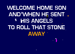 WELCOME HOME SON
AND'WHEN HF. SENT .
I lrllS ANGELS ..
T0 ROLL THAT STONE.
AWAY -