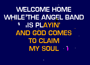 WELCOME HOME
WHILE'THEANGEL BAND
1 .IS PLAYIN' ..
AND GOD COMES .
TO CLAIM
MY SOUL -'